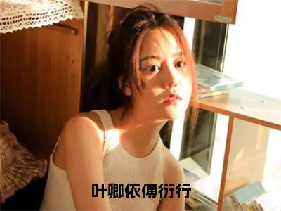 小说叶卿依傅衍行（叶卿依傅衍行）免费阅读-小说叶卿依傅衍行全文在线赏析