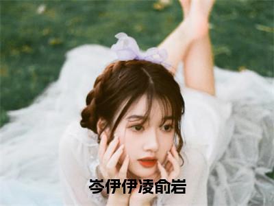 岑伊伊凌俞岩（凌俞岩岑伊伊）全文免费阅读最新章节大结局_岑伊伊凌俞岩最新章节列表_