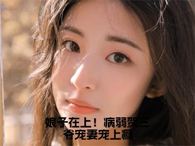 娘子在上！病弱贺三爷宠妻宠上瘾（贺知非晏十鸢）全文免费阅读大结局_娘子在上！病弱贺三爷宠妻宠上瘾全文在线完本阅读