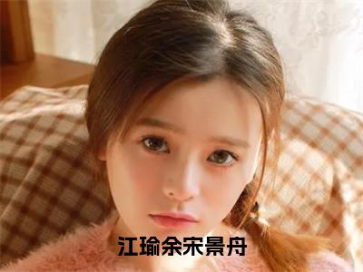 江瑜余宋景舟（宋景舟江瑜余）小红书热荐小说-江瑜余宋景舟女生爱看的小说全集资源