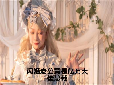 闪婚老公竟是亿万大佬总裁（大结局小说全集完整版）唐雪见顾景珩小说_闪婚老公竟是亿万大佬总裁全文阅读（后续）+（全文）