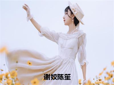 谢姣陈笙小说全文免费阅读无弹窗大结局_（谢姣陈笙全文免费阅读）陈笙谢姣最新章节列表