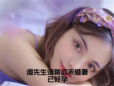 闻先生请禁欲未婚妻已好孕（闻书砚沈知蒽小说）全文免费阅读无弹窗大结局_闻书砚沈知蒽小说免费阅读最新章节列表