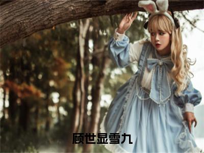 顾世显雪九（顾世显雪九）小说全文免费阅读无弹窗大结局_顾世显雪九全文免费阅读