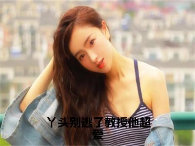 丫头别逃了教授他超爱（谢宴宁苏绾晚）热门免费小说-谢宴宁苏绾晚（丫头别逃了教授他超爱）精彩小说全文赏析