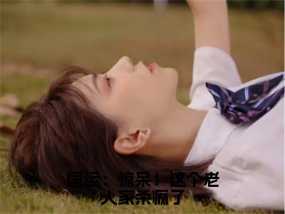 楚风楚念念小说国运：惊呆！这个老人家杀疯了全文免费阅读无弹窗-正版小说楚风楚念念全文阅读