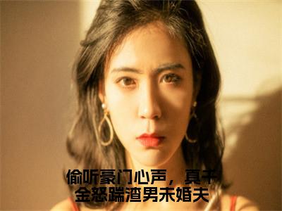 【全文】《盛月妍》小说txt在线阅读_（盛月妍全章节）-盛月妍_偷听豪门心声，真千金怒踹渣男未婚夫在线阅读