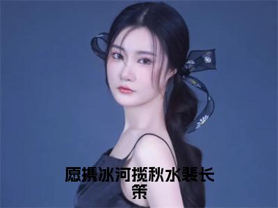 愿携冰河揽秋水裴长策（苏醉欢裴长策）全文免费阅读无弹窗大结局_苏醉欢裴长策全文免费阅读_（愿携冰河揽秋水裴长策）