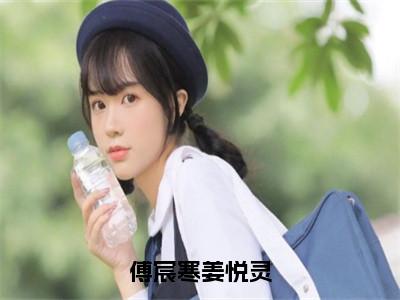 傅宸寒姜悦灵小说（姜悦灵傅宸寒）全文免费阅读大结局无删减_（姜悦灵傅宸寒）傅宸寒姜悦灵小说最新章节列表_