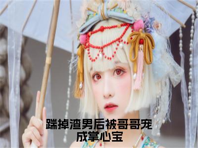 沈念念沈懿（沈念念沈懿）全文免费阅读无弹窗_踹掉渣男后被哥哥宠成掌心宝全文免费阅读最新章节大结局