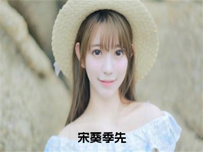 宋葵季先（宋葵季先）全文免费阅读无弹窗大结局_宋葵季先小说在线阅读无删减