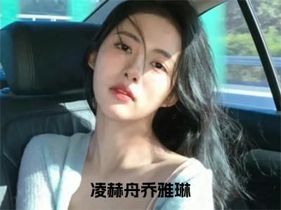 乔雅琳凌赫舟无弹窗（凌赫舟乔雅琳）全文免费阅读无弹窗大结局_（乔雅琳凌赫舟无弹窗）凌赫舟乔雅琳无弹窗最新章节列表