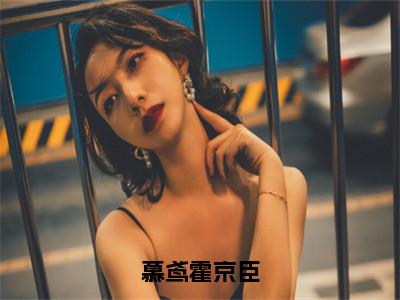慕鸢霍京臣（慕鸢霍京臣）在哪免费看-小说（慕鸢霍京臣）慕鸢霍京臣全文完整版免费阅读