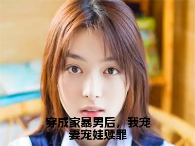 穿成家暴男后，我宠妻宠娃赎罪（顾星熠夏汐瑶）免费阅读无弹窗大结局-穿成家暴男后，我宠妻宠娃赎罪免费阅读大结局最新章节列表_