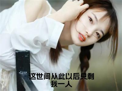 这世间从此以后只剩我一人（沈知星段渠）全文免费阅读无弹窗大结局_（沈知星段渠）小说免费阅读无弹窗最新章节列表