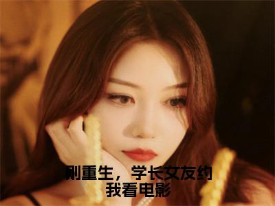 刚重生，学长女友约我看电影全文免费阅读无弹窗大结局_（杨辰）刚重生，学长女友约我看电影完整版全文在线赏析