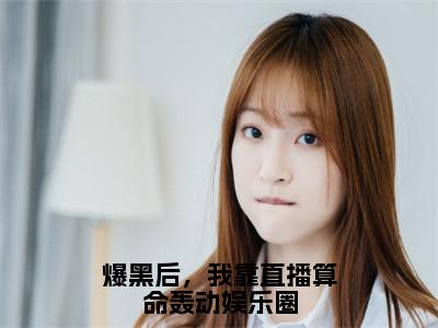 沈渊白姒全文推荐阅读，爆黑后，我靠直播算命轰动娱乐圈热门榜单免费新书阅读