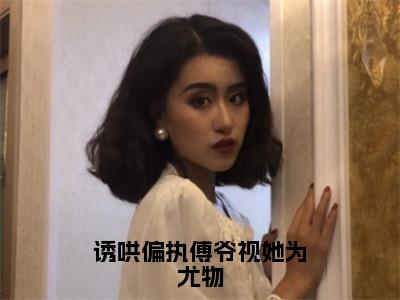 【新书】《诱哄偏执傅爷视她为尤物》全文免费阅读无弹窗大结局-宋云熙时川全文全章节免费阅读