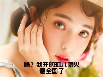 鹿清蔷（啥？我开的孤儿院火遍全国了）小说全文-啥？我开的孤儿院火遍全国了小说免费阅读大结局