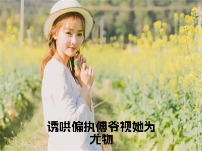 诱哄偏执傅爷视她为尤物全文免费阅读_（诱哄偏执傅爷视她为尤物）宋云熙时川最新小说_