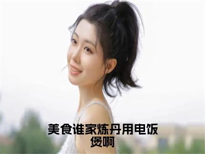 美食谁家炼丹用电饭煲啊全文免费阅读_（黄鹤祝帆免费阅读无弹窗）美食谁家炼丹用电饭煲啊最新章节列表