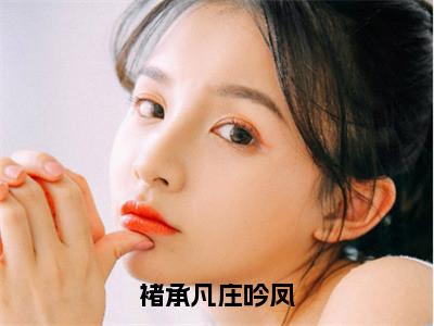 庄吟凤褚承凡（褚承凡庄吟凤）全文免费阅读无弹窗大结局_（褚承凡庄吟凤无弹窗）最新章节免费阅读_