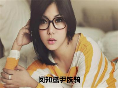 闵知鸢尹铁骑（尹铁骑闵知鸢）小说全文免费阅读无弹窗-闵知鸢尹铁骑全章节在线阅读（尹铁骑闵知鸢免费+后续）