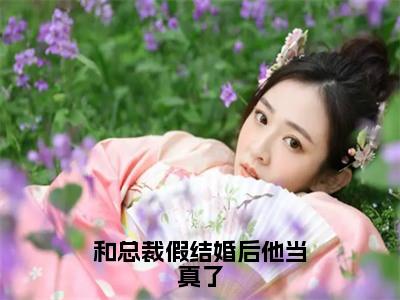 和总裁假结婚后他当真了全文免费阅读无弹窗大结局_（宋意妍）和总裁假结婚后他当真了完整版全文在线赏析