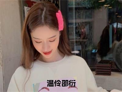 小说（温伶邵衍）温伶邵衍全文阅读-温伶邵衍（温伶邵衍）老书虫书荒推荐热点小说