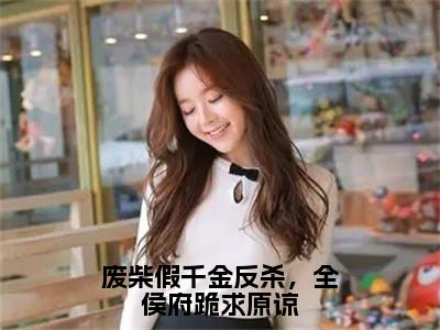 废柴假千金反杀，全侯府跪求原谅（祝卿安）全文免费阅读无弹窗大结局_（祝卿安）废柴假千金反杀，全侯府跪求原谅全文免费完结版阅读