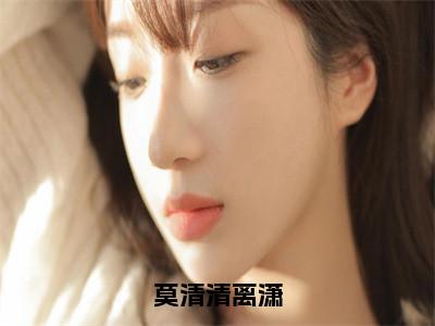 小说莫清清离潇（离潇莫清清小说免费阅读）完结阅读_莫清清离潇全文免费阅读最新章节大结局