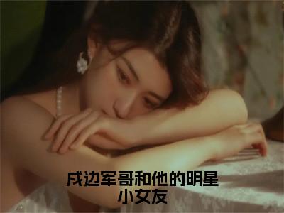 （戍边军哥和他的明星小女友）小说全文免费阅读无弹窗大结局_傅遇生胥晏清戍边军哥和他的明星小女友最新章节列表