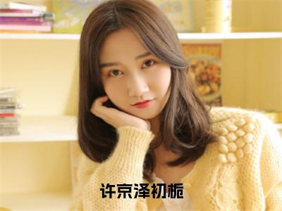 许京泽初栀初栀许京泽全文小说-许京泽初栀小说最新章节免费阅读