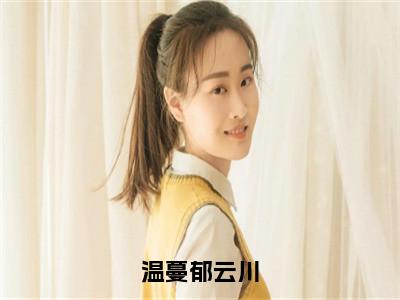 温蔓郁云川抖音热推小说全集无删减温蔓郁云川最新章节列表免费阅读_（温蔓郁云川）最新章节列表