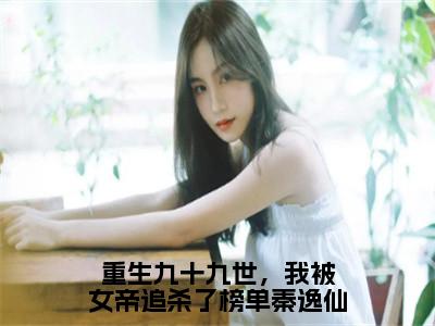 重生九十九世，我被女帝追杀了榜单秦逸仙（秦逸仙叶辰）全文免费阅读无弹窗大结局_重生九十九世，我被女帝追杀了榜单秦逸仙最新章节列表_