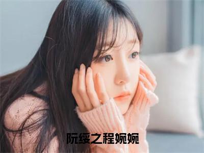 阮绥之程婉婉精彩章节在线阅读_程婉婉阮绥之免费观看（阮绥之程婉婉）完结版_（程婉婉阮绥之）