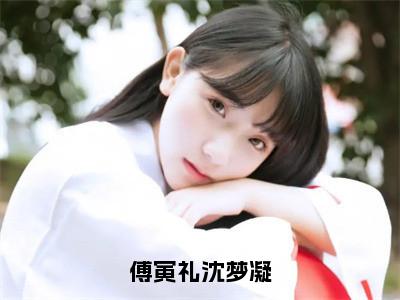 沈梦凝傅寅礼（傅寅礼沈梦凝）全文免费阅读无弹窗大结局_沈梦凝傅寅礼免费阅读无弹窗最新章节列表_（沈梦凝傅寅礼）