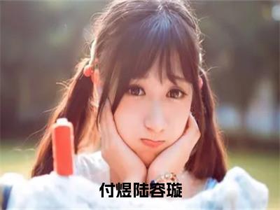 付煜陆容璇小说（付煜陆容璇）全文免费读无弹窗大结局_付煜陆容璇小说免费阅读（付煜陆容璇）