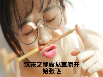 《汉末之称霸从草原开始张飞》李阳张飞（大结局小说全集完整版）李阳张飞小说_汉末之称霸从草原开始张飞全文阅读