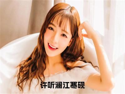 许听澜江寒砚（江寒砚许听澜）全文免费阅读_（许听澜江寒砚）免费阅读无弹窗最新章节列表