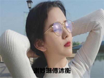 谢妙琳傅沐衡（谢妙琳傅沐衡）全文免费阅读无弹窗大结局_谢妙琳傅沐衡最新章节列表_（谢妙琳傅沐衡）