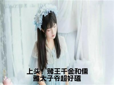 上头！赌王千金和儒雅太子爷超好磕（盛蓝音谢宴辞）全文免费阅读-上头！赌王千金和儒雅太子爷超好磕（盛蓝音谢宴辞）全章节完整版在线阅读