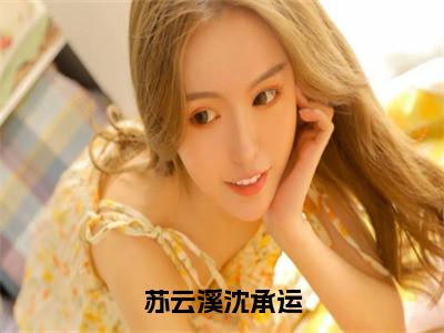 沈承运苏云溪小说在线阅读全文无弹窗大结局_苏云溪沈承运小说免费最新章节列表