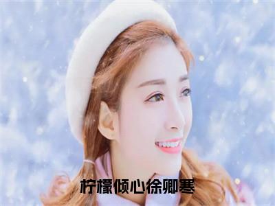 柠檬倾心徐卿寒小说最新试读_宋柠徐卿寒是（柠檬倾心徐卿寒）_（柠檬倾心徐卿寒）