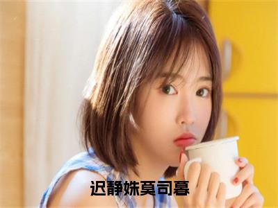 迟静姝莫司暮全文免费完整版-小说迟静姝莫司暮（迟静姝莫司暮）已完结全集大结局