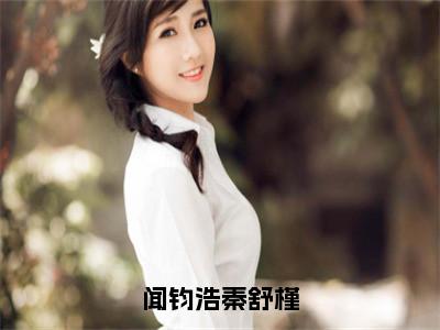 闻钧浩秦舒槿免费（闻钧浩秦舒槿）全文免费阅读无弹窗大结局_闻钧浩秦舒槿免费最新章节列表_