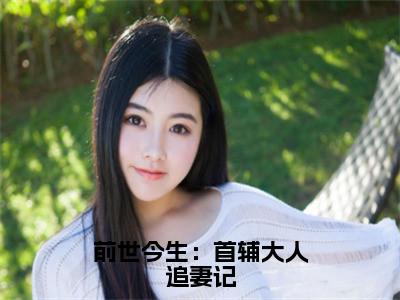 前世今生：首辅大人追妻记（柳慕杨韩屹）全文小说在线阅读-前世今生：首辅大人追妻记全章节最新阅读