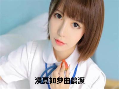 漫夏如梦曲鹤渡小说（宋漫夏曲鹤渡）全文免费阅读_（宋漫夏曲鹤渡）漫夏如梦曲鹤渡最新章节列表