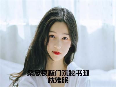 沈明月桑时（桑总夜敲门沈秘书孤枕难眠）小说全文在线阅读_沈明月桑时最新章节在线阅读_