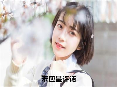 宋应星许诺全文免费阅读_宋应星许诺（宋应星许诺免费阅读无弹窗）宋应星许诺最新章节列表